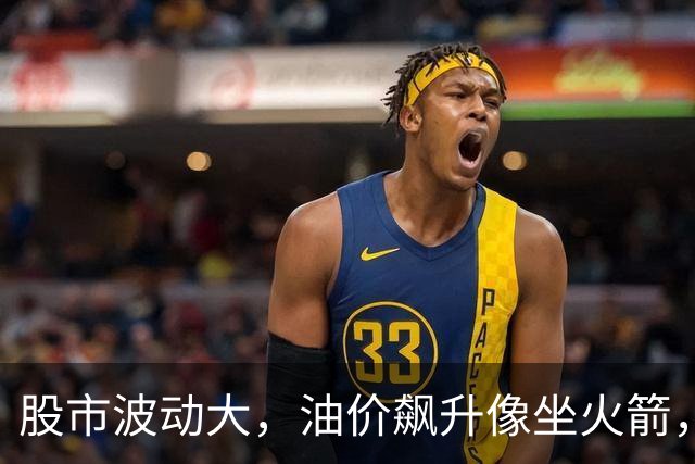 股市波动大，油价飙升像坐火箭，快来看看这场“金融马戏”！